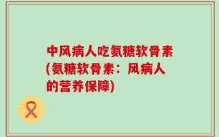 中风病人吃氨糖软骨素(氨糖软骨素：风病人的营养保障)