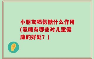小朋友喝氨糖什么作用(氨糖有哪些对儿童健康的好处？)