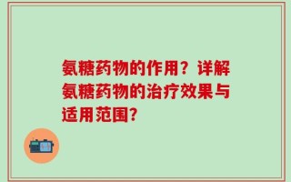 氨糖药物的作用？详解氨糖药物的治疗效果与适用范围？