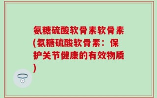 氨糖硫酸软骨素软骨素(氨糖硫酸软骨素：保护关节健康的有效物质)