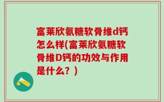 富莱欣氨糖软骨维d钙怎么样(富莱欣氨糖软骨维D钙的功效与作用是什么？)