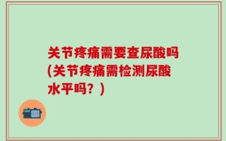 关节疼痛需要查尿酸吗(关节疼痛需检测尿酸水平吗？)