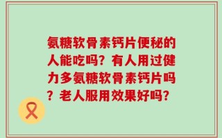 氨糖软骨素钙片便秘的人能吃吗？有人用过健力多氨糖软骨素钙片吗？老人服用效果好吗？