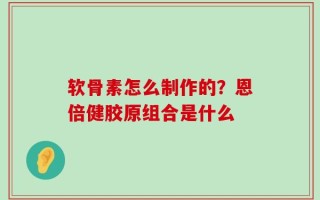 软骨素怎么制作的？恩倍健胶原组合是什么