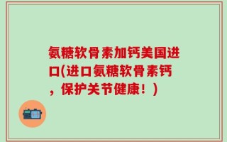 氨糖软骨素加钙美国进口(进口氨糖软骨素钙，保护关节健康！)