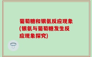 葡萄糖和银氨反应现象(银氨与葡萄糖发生反应现象探究)