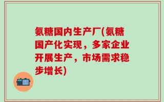 氨糖国内生产厂(氨糖国产化实现，多家企业开展生产，市场需求稳步增长)