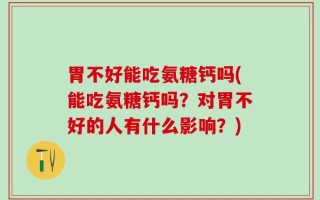 胃不好能吃氨糖钙吗(能吃氨糖钙吗？对胃不好的人有什么影响？)