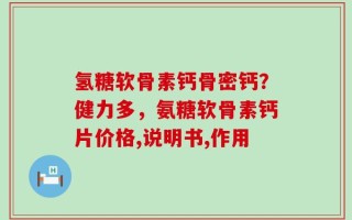 氢糖软骨素钙骨密钙？健力多，氨糖软骨素钙片价格,说明书,作用