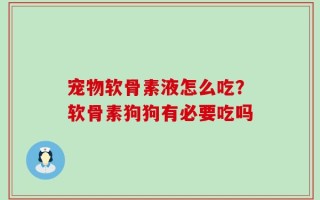 宠物软骨素液怎么吃？软骨素狗狗有必要吃吗