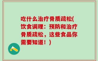 吃什么治疗骨质疏松(饮食调理：预防和治疗骨质疏松，这些食品你需要知道！)