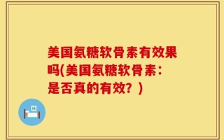 美国氨糖软骨素有效果吗(美国氨糖软骨素：是否真的有效？)