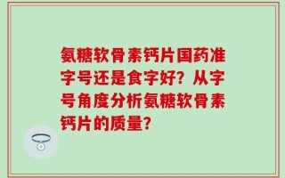 氨糖软骨素钙片国药准字号还是食字好？从字号角度分析氨糖软骨素钙片的质量？