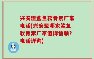兴安盟鲨鱼软骨素厂家电话(兴安盟哪家鲨鱼软骨素厂家值得信赖？电话详询)