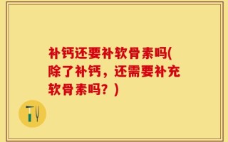 补钙还要补软骨素吗(除了补钙，还需要补充软骨素吗？)