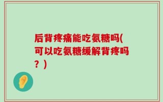 后背疼痛能吃氨糖吗(可以吃氨糖缓解背疼吗？)