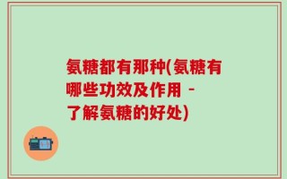 氨糖都有那种(氨糖有哪些功效及作用 - 了解氨糖的好处)