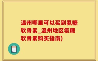 温州哪里可以买到氨糖软骨素_温州地区氨糖软骨素购买指南)