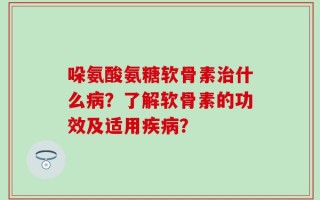 哚氨酸氨糖软骨素治什么病？了解软骨素的功效及适用疾病？