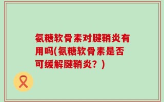 氨糖软骨素对腱鞘炎有用吗(氨糖软骨素是否可缓解腱鞘炎？)