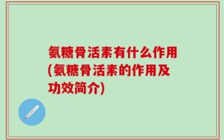 氨糖骨活素有什么作用(氨糖骨活素的作用及功效简介)