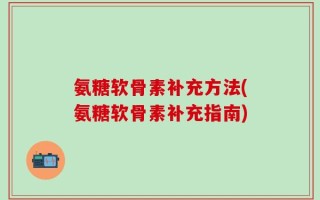 氨糖软骨素补充方法(氨糖软骨素补充指南)