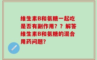 维生素B和氨糖一起吃是否有副作用？？解答维生素B和氨糖的混合用药问题？