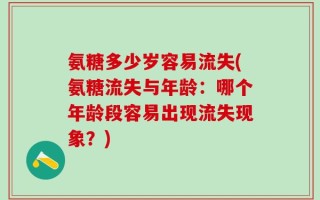 氨糖多少岁容易流失(氨糖流失与年龄：哪个年龄段容易出现流失现象？)