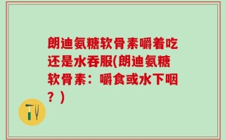 朗迪氨糖软骨素嚼着吃还是水吞服(朗迪氨糖软骨素：嚼食或水下咽？)