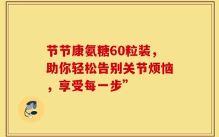 节节康氨糖60粒装，助你轻松告别关节烦恼，享受每一步”