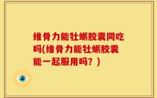 维骨力能牡蛎胶囊同吃吗(维骨力能牡蛎胶囊能一起服用吗？)