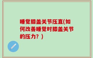 睡觉膝盖关节压直(如何改善睡觉时膝盖关节的压力？)
