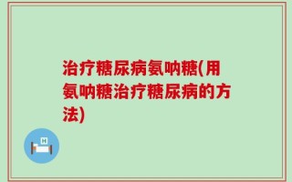 治疗糖尿病氨呐糖(用氨呐糖治疗糖尿病的方法)