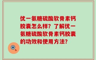 优一氨糖硫酸软骨素钙胶囊怎么样？了解优一氨糖硫酸软骨素钙胶囊的功效和使用方法？