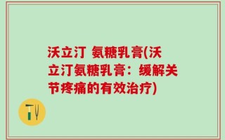 沃立汀 氨糖乳膏(沃立汀氨糖乳膏：缓解关节疼痛的有效治疗)