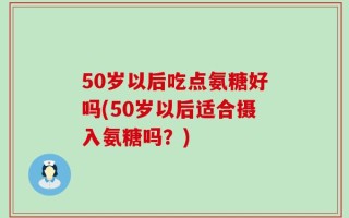 50岁以后吃点氨糖好吗(50岁以后适合摄入氨糖吗？)