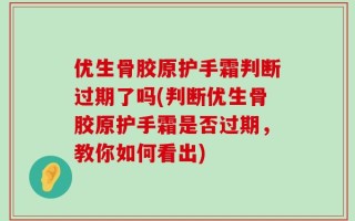 优生骨胶原护手霜判断过期了吗(判断优生骨胶原护手霜是否过期，教你如何看出)