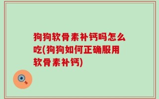 狗狗软骨素补钙吗怎么吃(狗狗如何正确服用软骨素补钙)