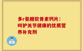 多r氨糖软骨素钙片：呵护关节健康的优质营养补充剂
