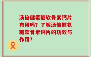 汤倍健氨糖软骨素钙片有用吗？了解汤倍健氨糖软骨素钙片的功效与作用？