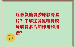 辽源氨糖骨胶原软骨素片？了解辽源氨糖骨胶原软骨素片的作用和用法？