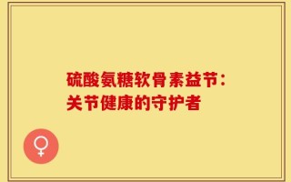 硫酸氨糖软骨素益节：关节健康的守护者