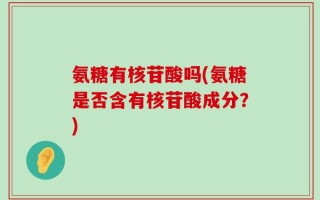 氨糖有核苷酸吗(氨糖是否含有核苷酸成分？)