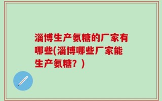 淄博生产氨糖的厂家有哪些(淄博哪些厂家能生产氨糖？)