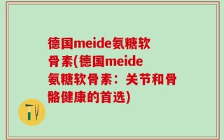 德国meide氨糖软骨素(德国meide氨糖软骨素：关节和骨骼健康的首选)