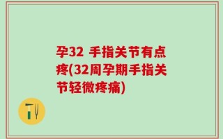 孕32 手指关节有点疼(32周孕期手指关节轻微疼痛)