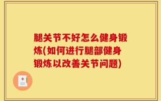 腿关节不好怎么健身锻炼(如何进行腿部健身锻炼以改善关节问题)