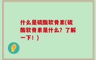 什么是硫酸软骨素(硫酸软骨素是什么？了解一下！)
