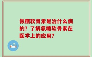 氨糖软骨素是治什么病的？了解氨糖软骨素在医学上的应用？