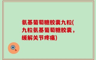 氨基葡萄糖胶囊九粒(九粒氨基葡萄糖胶囊，缓解关节疼痛)